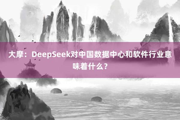 大摩：DeepSeek对中国数据中心和软件行业意味着什么？