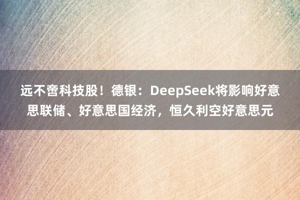 远不啻科技股！德银：DeepSeek将影响好意思联储、好意思国经济，恒久利空好意思元