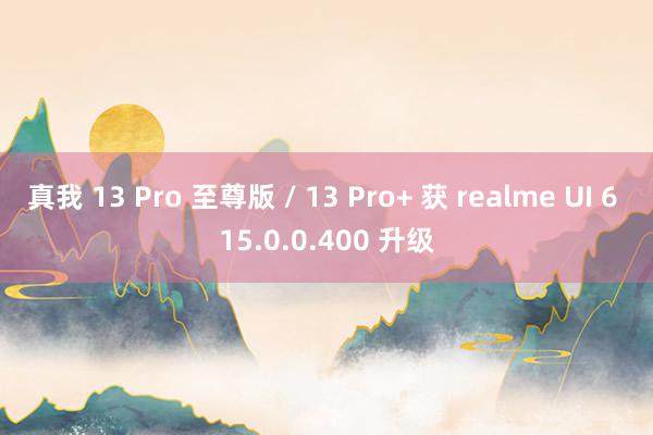 真我 13 Pro 至尊版 / 13 Pro+ 获 realme UI 6 15.0.0.400 升级