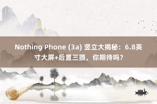 Nothing Phone (3a) 竖立大揭秘：6.8英寸大屏+后置三摄，你期待吗？