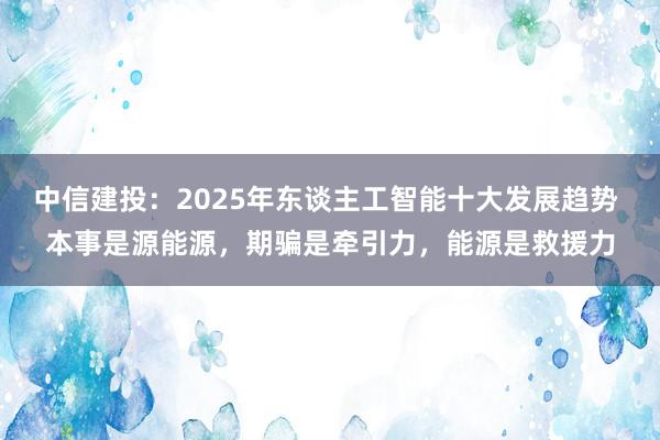 中信建投：2025年东谈主工智能十大发展趋势 本事是源能源，期骗是牵引力，能源是救援力