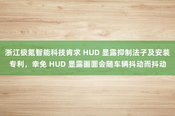 浙江极氪智能科技肯求 HUD 显露抑制法子及安装专利，幸免 HUD 显露画面会随车辆抖动而抖动