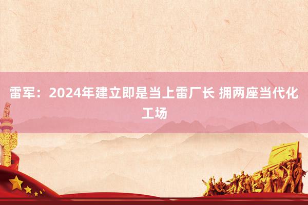 雷军：2024年建立即是当上雷厂长 拥两座当代化工场