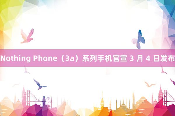 Nothing Phone（3a）系列手机官宣 3 月 4 日发布