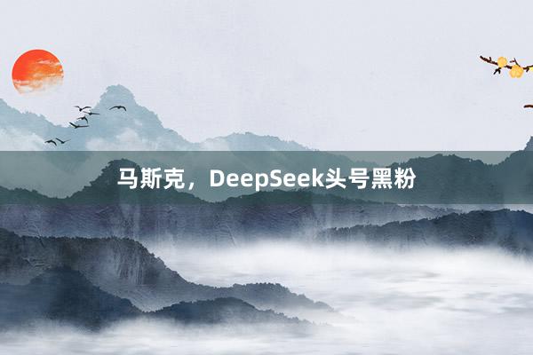 马斯克，DeepSeek头号黑粉