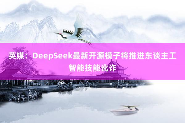 英媒：DeepSeek最新开源模子将推进东谈主工智能技能讹诈