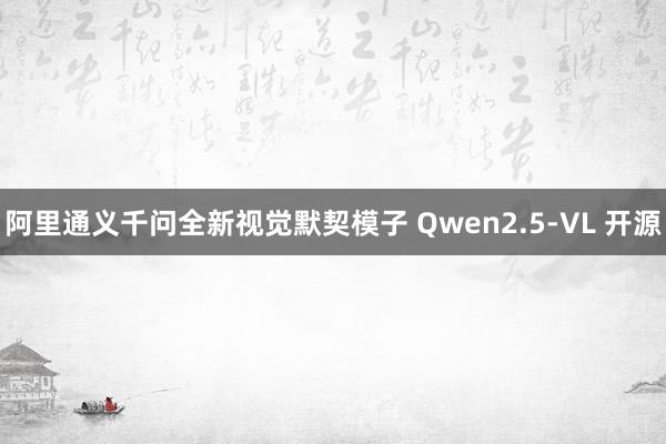 阿里通义千问全新视觉默契模子 Qwen2.5-VL 开源