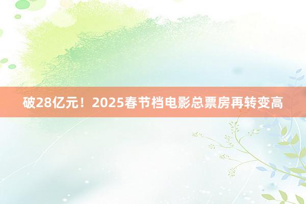 破28亿元！2025春节档电影总票房再转变高