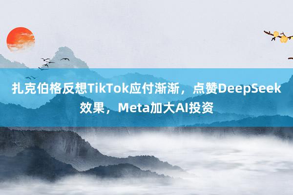 扎克伯格反想TikTok应付渐渐，点赞DeepSeek效果，Meta加大AI投资