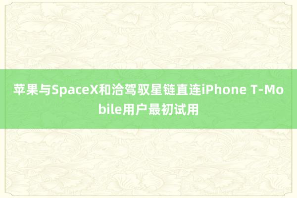 苹果与SpaceX和洽驾驭星链直连iPhone T-Mobile用户最初试用