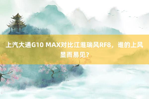 上汽大通G10 MAX对比江淮瑞风RF8，谁的上风显而易见？