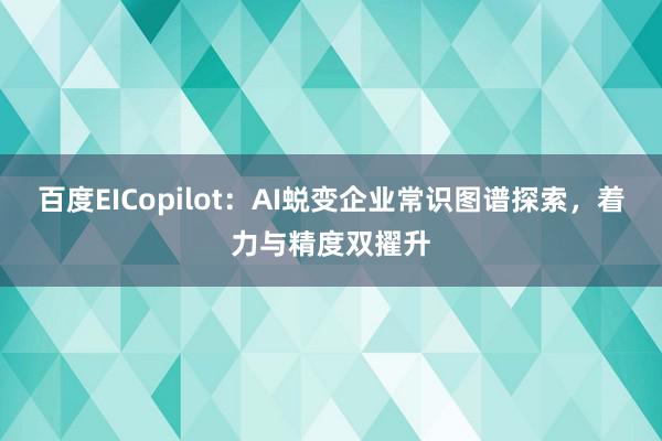 百度EICopilot：AI蜕变企业常识图谱探索，着力与精度双擢升