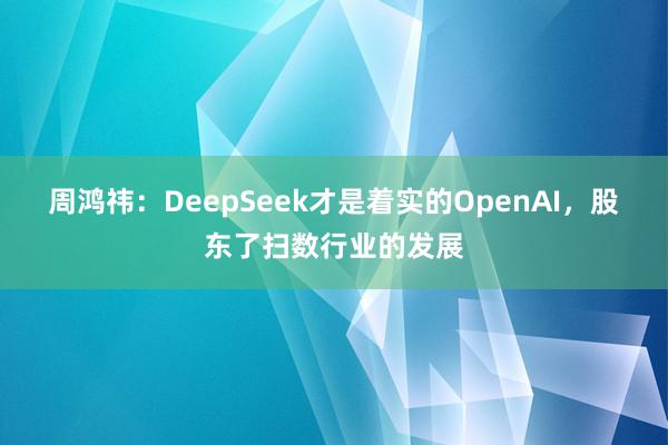 周鸿祎：DeepSeek才是着实的OpenAI，股东了扫数行业的发展