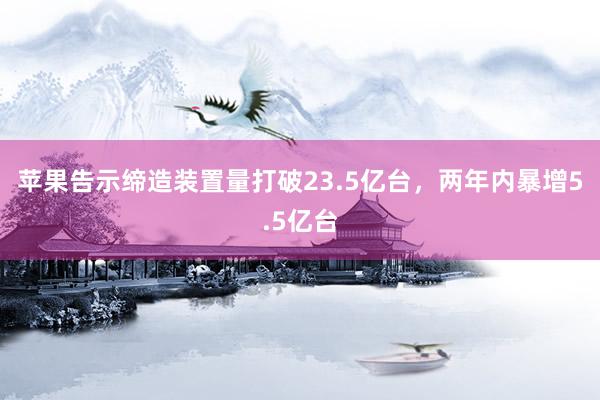 苹果告示缔造装置量打破23.5亿台，两年内暴增5.5亿台