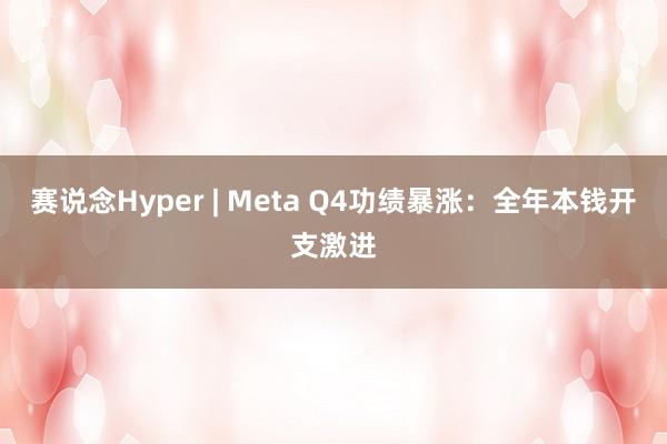 赛说念Hyper | Meta Q4功绩暴涨：全年本钱开支激进