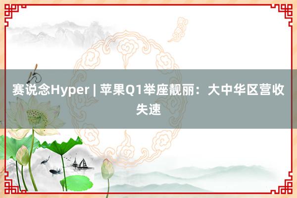 赛说念Hyper | 苹果Q1举座靓丽：大中华区营收失速