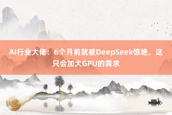 AI行业大佬：6个月前就被DeepSeek惊艳，这只会加大GPU的需求