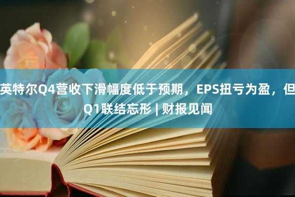 英特尔Q4营收下滑幅度低于预期，EPS扭亏为盈，但Q1联结忘形 | 财报见闻