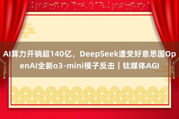 AI算力开销超140亿，DeepSeek遭受好意思国OpenAI全新o3-mini模子反击｜钛媒体AGI