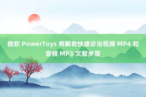 微软 PowerToys 将解救快捷诊治视频 MP4 和音频 MP3 文献步履