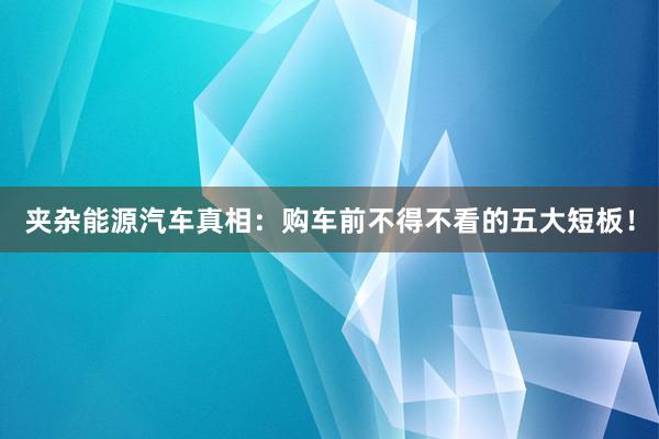 夹杂能源汽车真相：购车前不得不看的五大短板！