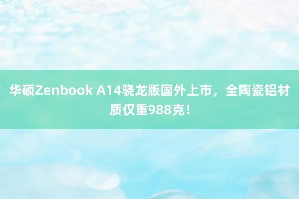 华硕Zenbook A14骁龙版国外上市，全陶瓷铝材质仅重988克！