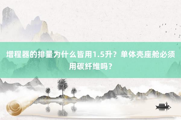 增程器的排量为什么皆用1.5升？单体壳座舱必须用碳纤维吗？