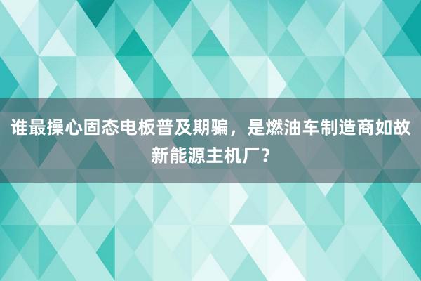 谁最操心固态电板普及期骗，是燃油车制造商如故新能源主机厂？