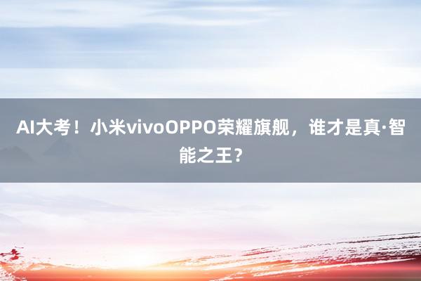 AI大考！小米vivoOPPO荣耀旗舰，谁才是真·智能之王？