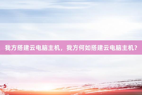 我方搭建云电脑主机，我方何如搭建云电脑主机？