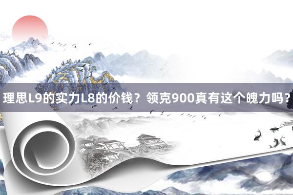 理思L9的实力L8的价钱？领克900真有这个魄力吗？