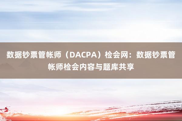 数据钞票管帐师（DACPA）检会网：数据钞票管帐师检会内容与题库共享