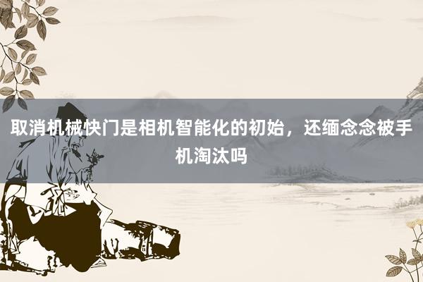 取消机械快门是相机智能化的初始，还缅念念被手机淘汰吗