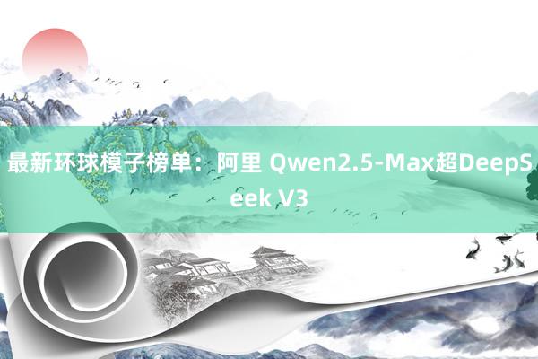 最新环球模子榜单：阿里 Qwen2.5-Max超DeepSeek V3