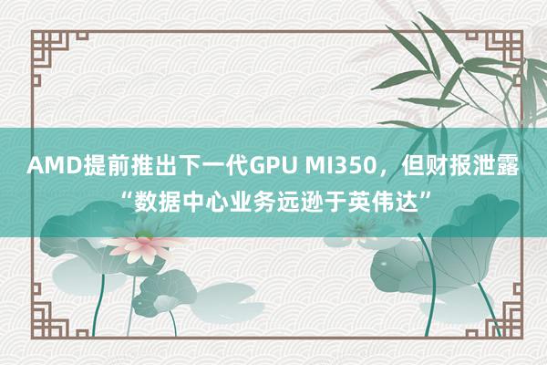 AMD提前推出下一代GPU MI350，但财报泄露“数据中心业务远逊于英伟达”