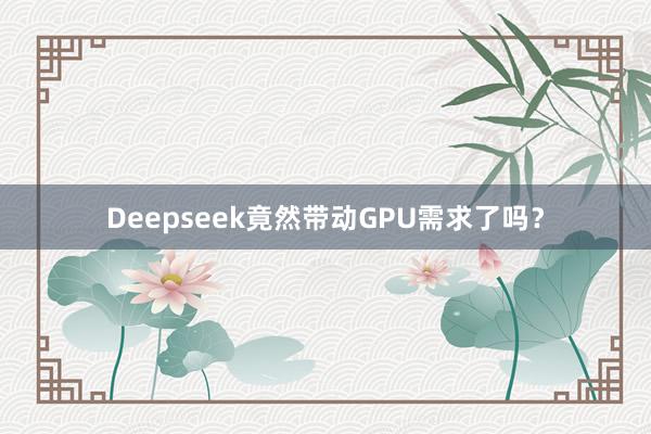 Deepseek竟然带动GPU需求了吗？