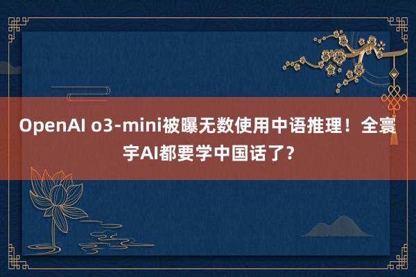 OpenAI o3-mini被曝无数使用中语推理！全寰宇AI都要学中国话了？