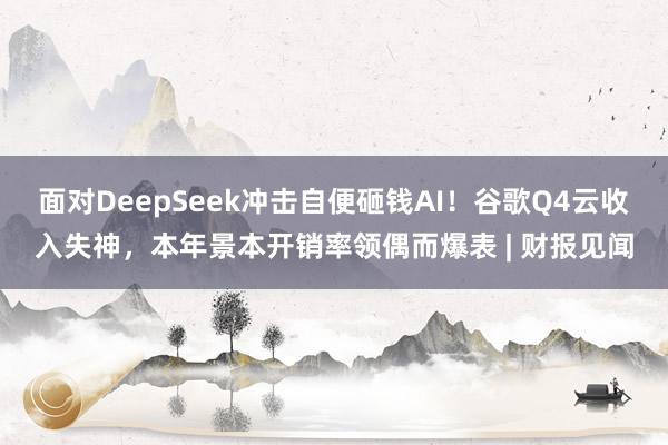 面对DeepSeek冲击自便砸钱AI！谷歌Q4云收入失神，本年景本开销率领偶而爆表 | 财报见闻