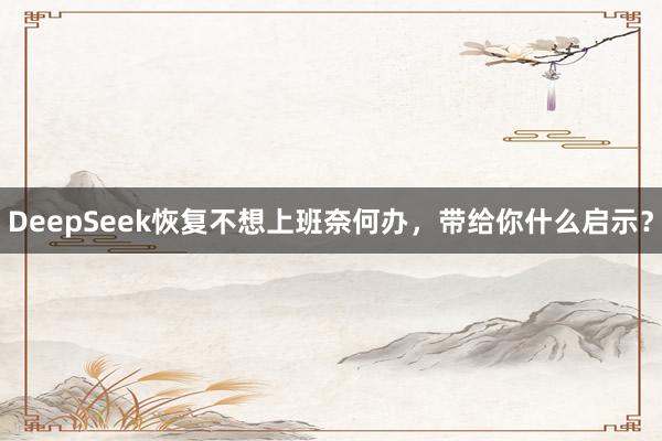 DeepSeek恢复不想上班奈何办，带给你什么启示？