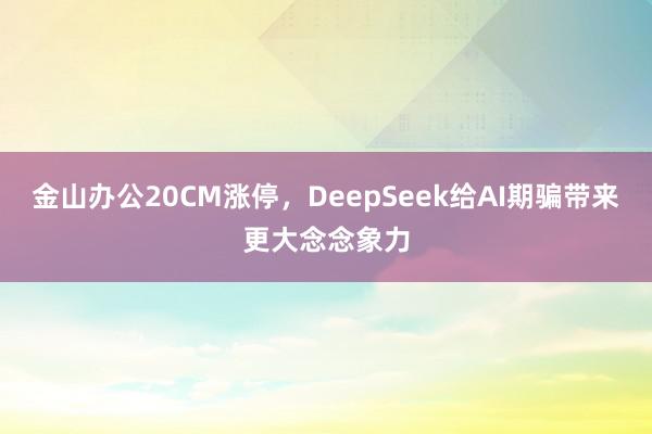 金山办公20CM涨停，DeepSeek给AI期骗带来更大念念象力