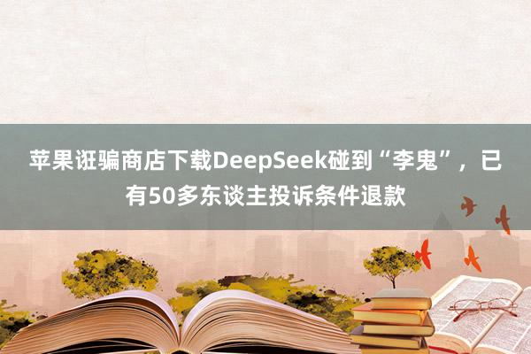 苹果诳骗商店下载DeepSeek碰到“李鬼”，已有50多东谈主投诉条件退款