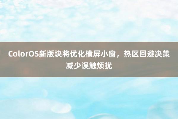 ColorOS新版块将优化横屏小窗，热区回避决策减少误触烦扰