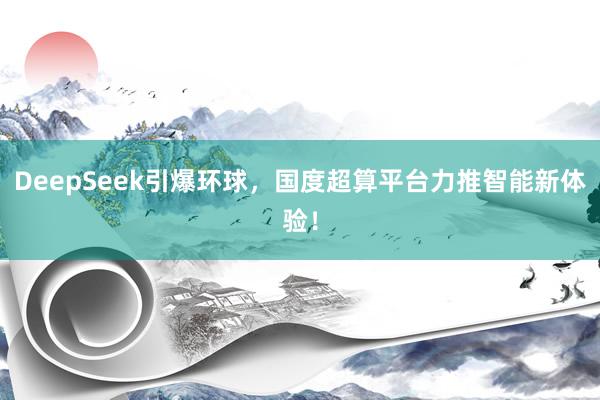 DeepSeek引爆环球，国度超算平台力推智能新体验！