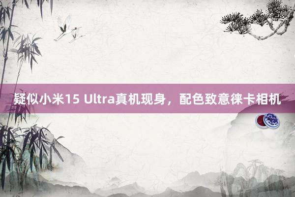 疑似小米15 Ultra真机现身，配色致意徕卡相机