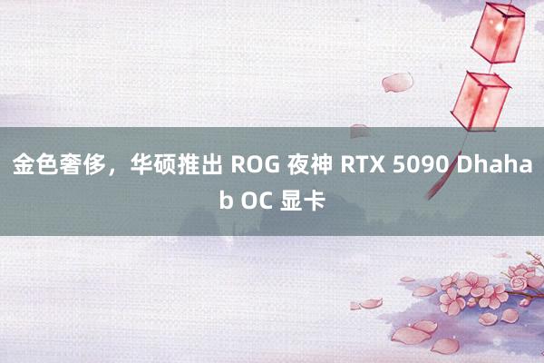 金色奢侈，华硕推出 ROG 夜神 RTX 5090 Dhahab OC 显卡