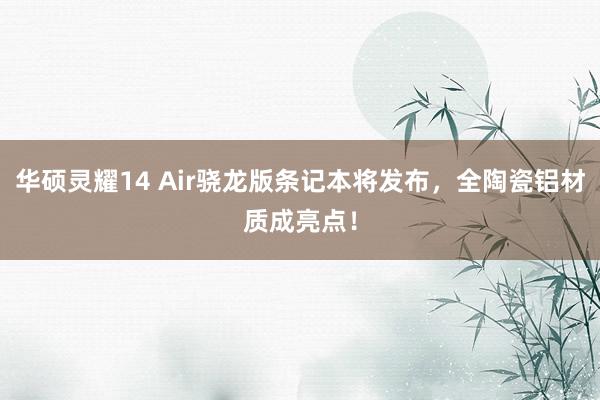 华硕灵耀14 Air骁龙版条记本将发布，全陶瓷铝材质成亮点！