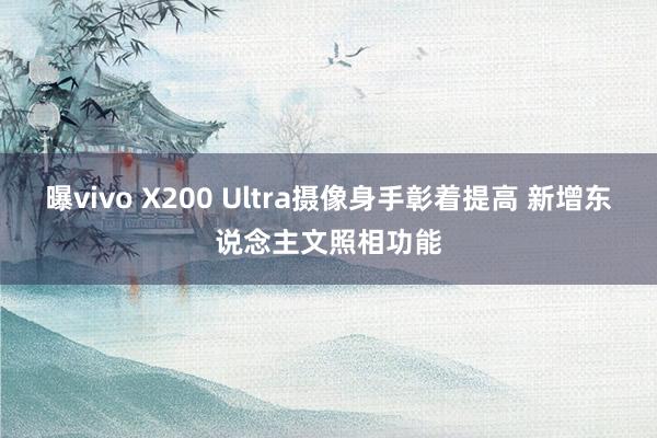 曝vivo X200 Ultra摄像身手彰着提高 新增东说念主文照相功能