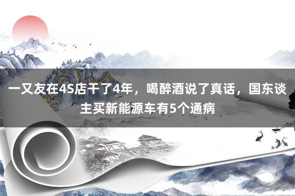 一又友在4S店干了4年，喝醉酒说了真话，国东谈主买新能源车有5个通病