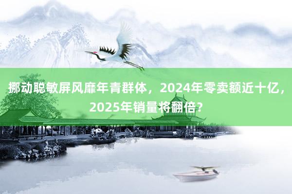 挪动聪敏屏风靡年青群体，2024年零卖额近十亿，2025年销量将翻倍？