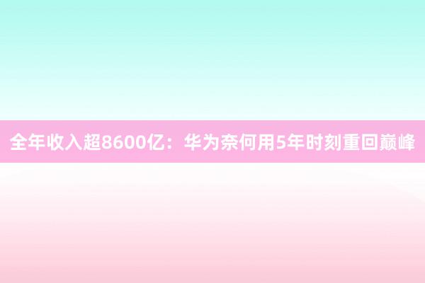 全年收入超8600亿：华为奈何用5年时刻重回巅峰